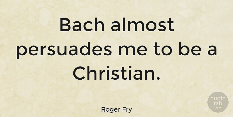 Roger Fry Quote About Christian: Bach Almost Persuades Me To...