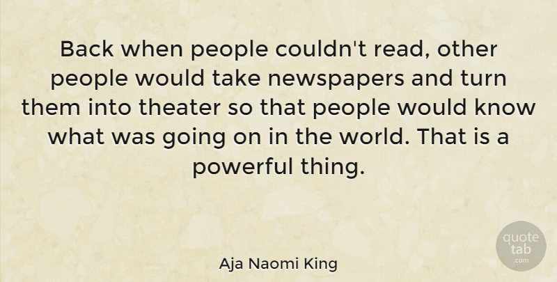 Aja Naomi King Quote About Newspapers, People, Powerful, Theater, Turn: Back When People Couldnt Read...