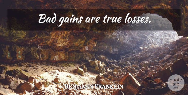 Benjamin Franklin Quote About Loss, Gains: Bad Gains Are True Losses...