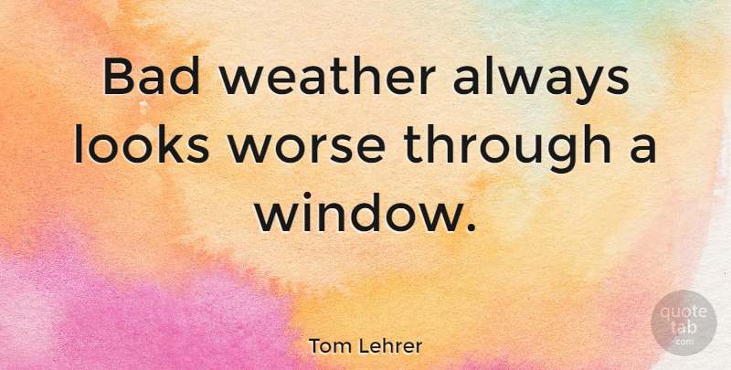 Tom Lehrer Quote About Rainy Day, Weather, Looks: Bad Weather Always Looks Worse...