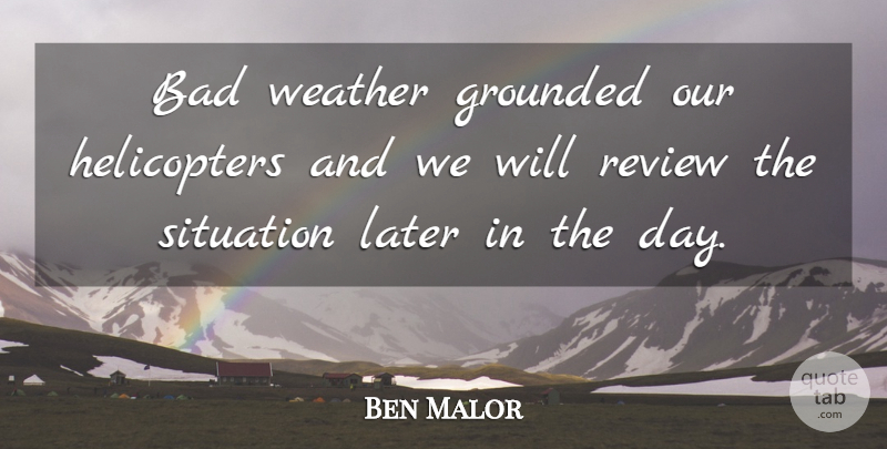Ben Malor Quote About Bad, Grounded, Later, Review, Situation: Bad Weather Grounded Our Helicopters...