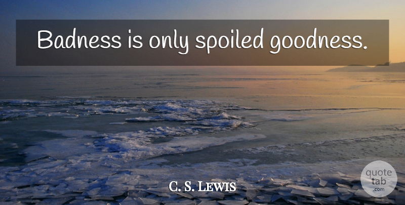 C. S. Lewis Quote About Evil, Goodness, Spoiled: Badness Is Only Spoiled Goodness...