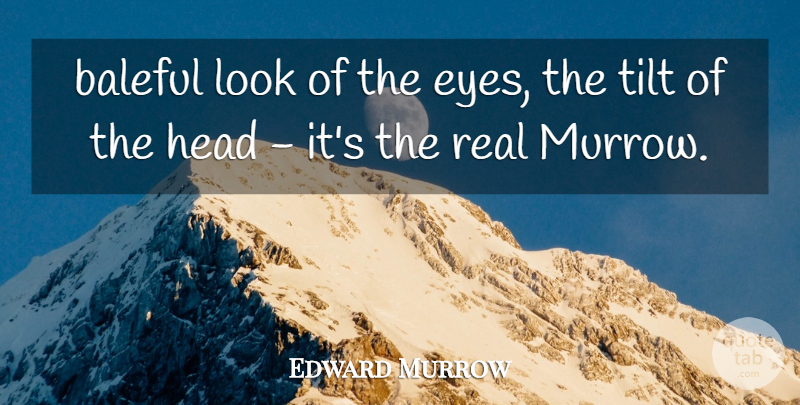 Edward Murrow Quote About Eyes, Head, Tilt: Baleful Look Of The Eyes...