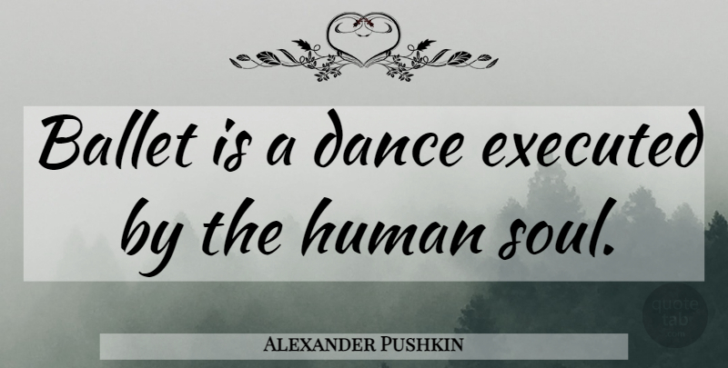Alexander Pushkin Quote About Dance, Soul, Ballet: Ballet Is A Dance Executed...