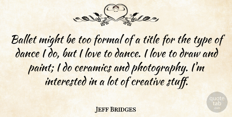 Jeff Bridges Quote About Ballet, Draw, Formal, Interested, Love: Ballet Might Be Too Formal...