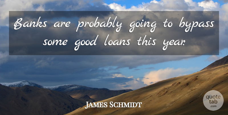 James Schmidt Quote About Banks, Bypass, Good, Loans: Banks Are Probably Going To...