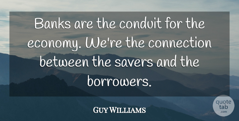 Guy Williams Quote About Banks, Conduit, Connection: Banks Are The Conduit For...