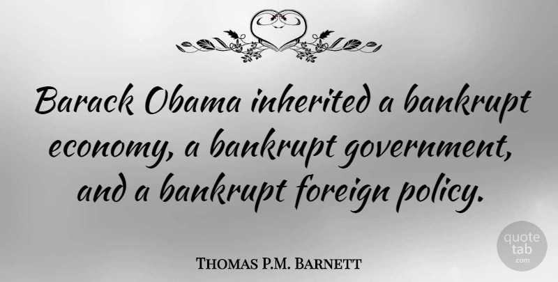 Thomas P.M. Barnett Quote About Bankrupt, Barack, Foreign, Government, Inherited: Barack Obama Inherited A Bankrupt...