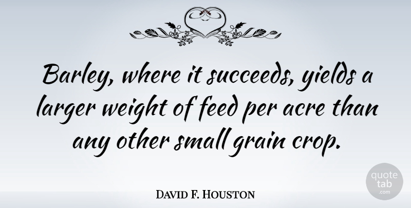 David F. Houston Quote About Yield, Weight, Acres: Barley Where It Succeeds Yields...