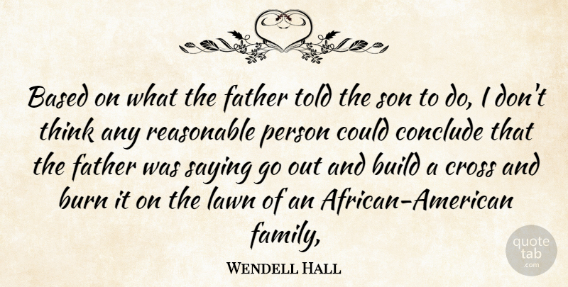 Wendell Hall Quote About Based, Build, Burn, Conclude, Cross: Based On What The Father...