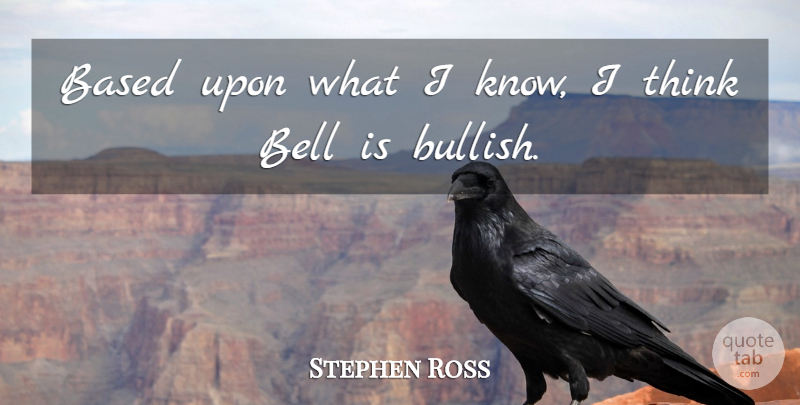 Stephen Ross Quote About Based, Bell: Based Upon What I Know...