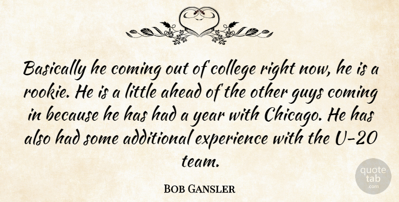 Bob Gansler Quote About Additional, Ahead, Basically, College, Coming: Basically He Coming Out Of...