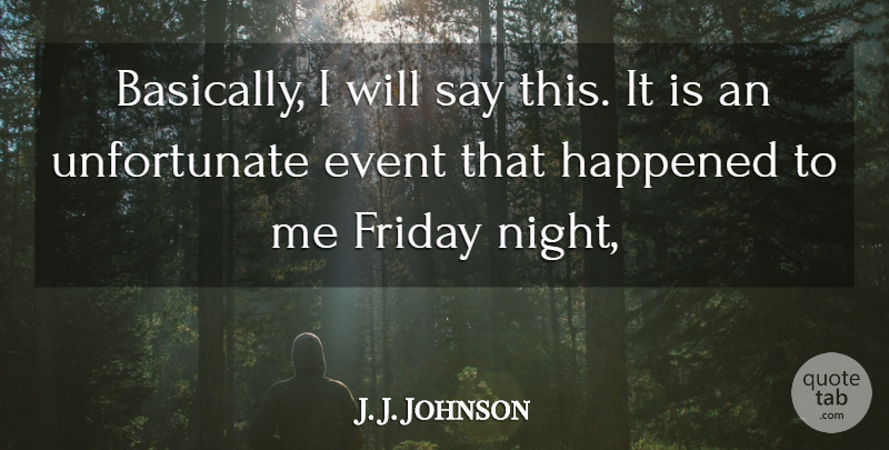 J. J. Johnson Quote About Event, Friday, Happened, Night: Basically I Will Say This...