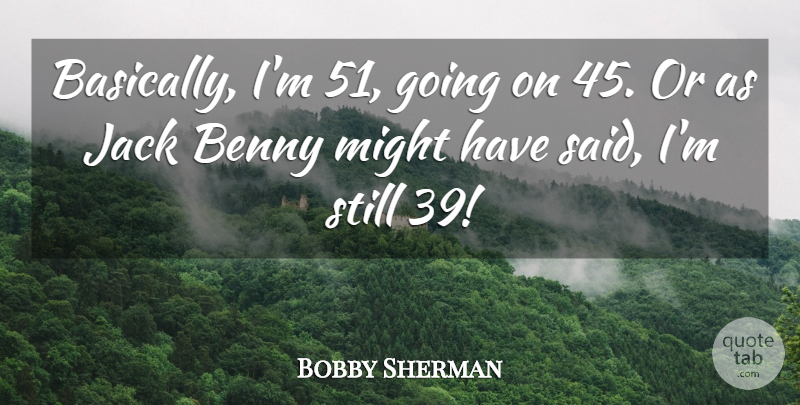 Bobby Sherman Quote About Benny, Jack, Might: Basically Im 51 Going On...