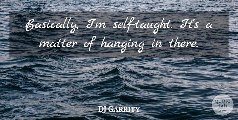 DJ Garrity Quote About Hanging, Matter: Basically Im Self Taught Its...