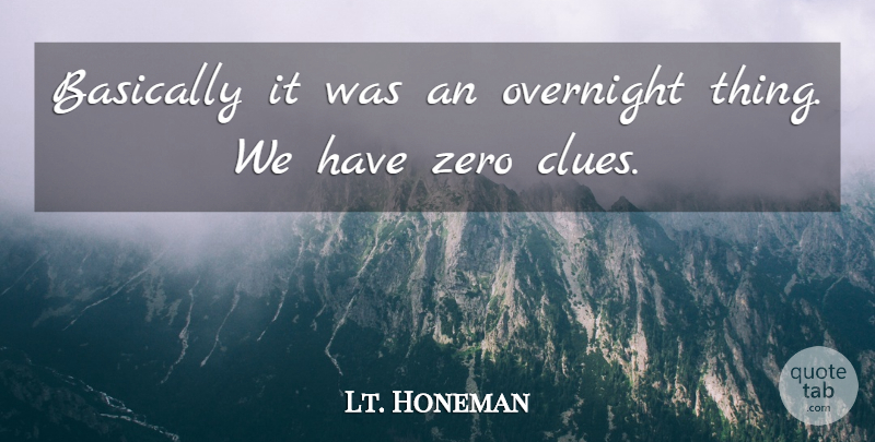 Lt. Honeman Quote About Basically, Overnight, Zero: Basically It Was An Overnight...
