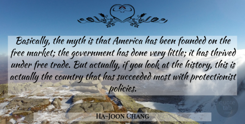 Ha-Joon Chang Quote About America, Country, Founded, Free, Government: Basically The Myth Is That...
