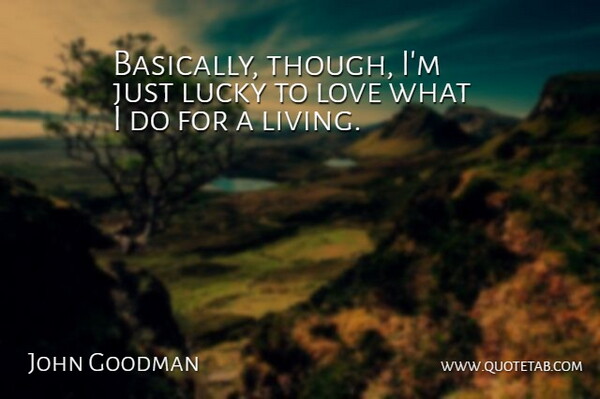 John Goodman Quote About Lucky: Basically Though Im Just Lucky...