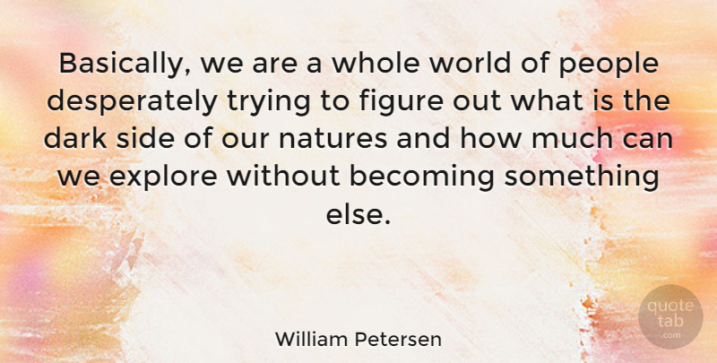 William Petersen Quote About Dark, People, Trying: Basically We Are A Whole...