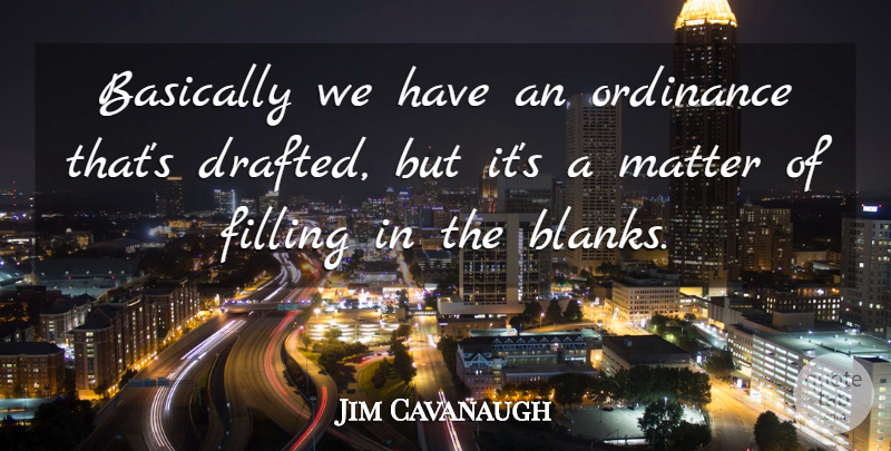 Jim Cavanaugh Quote About Basically, Filling, Matter, Ordinance: Basically We Have An Ordinance...