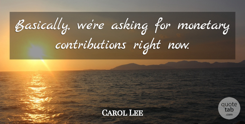 Carol Lee Quote About Asking, Monetary: Basically Were Asking For Monetary...