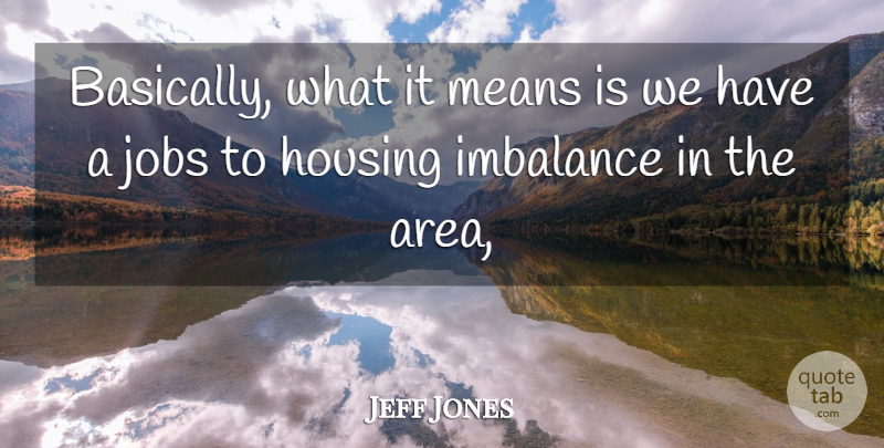 Jeff Jones Quote About Housing, Jobs, Means: Basically What It Means Is...