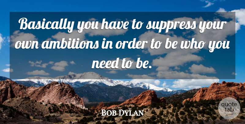 Bob Dylan Quote About Ambition, Order, Needs: Basically You Have To Suppress...