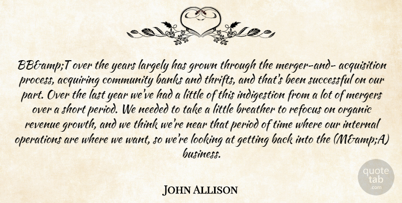 John Allison Quote About Acquiring, Banks, Community, Grown, Internal: Bbampt Over The Years Largely...