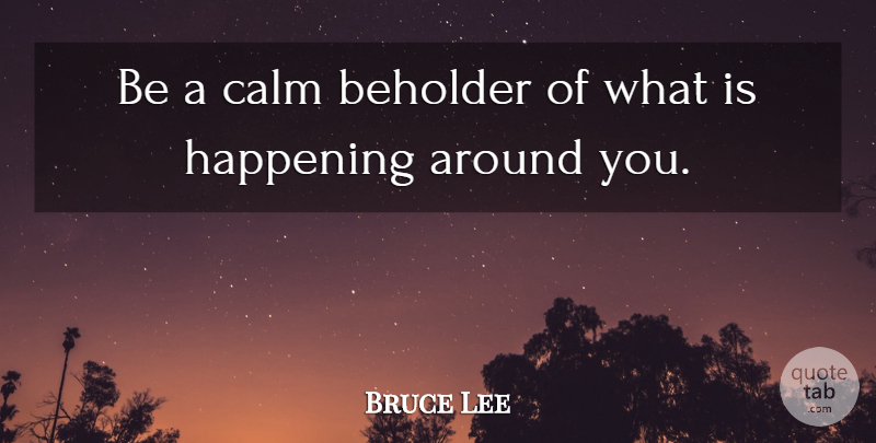 Bruce Lee Quote About Calm, Beholder, Happenings: Be A Calm Beholder Of...