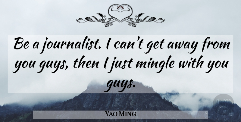 Yao Ming Quote About Guy, Away From You, Get Away: Be A Journalist I Cant...