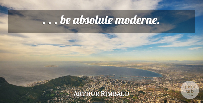 Arthur Rimbaud Quote About Absolutes: Be Absolute Moderne...
