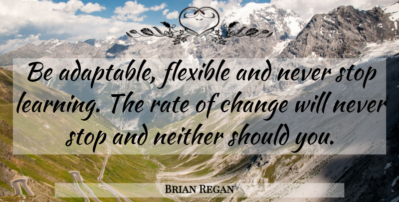Brian Regan Quote About Should, Rate Of Change, Never Stop Learning: Be Adaptable Flexible And Never...