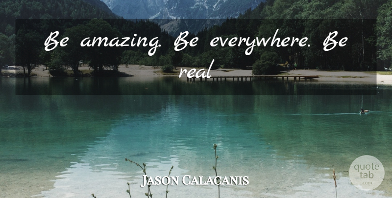 Jason Calacanis Quote About Inspiring, Real, Being Real: Be Amazing Be Everywhere Be...