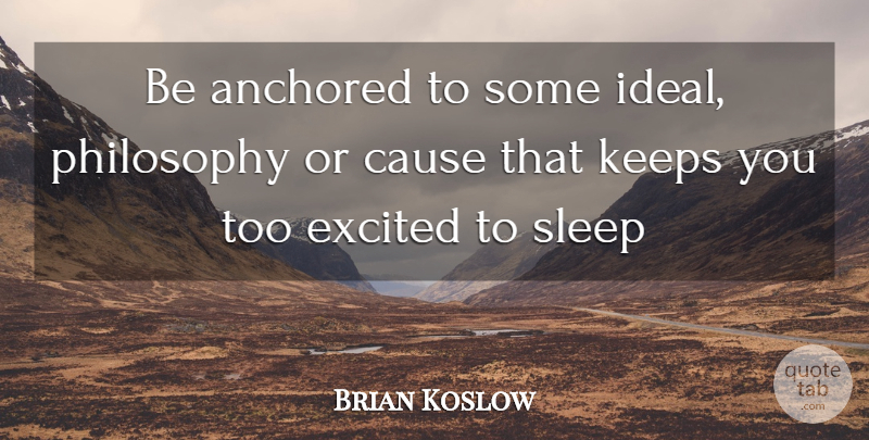 Brian Koslow Quote About Anchored, Cause, Excited, Keeps, Philosophy: Be Anchored To Some Ideal...