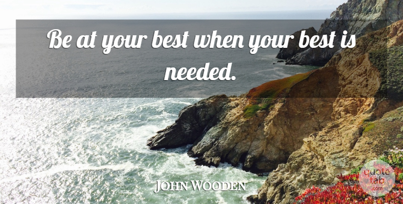 John Wooden Quote About Needed: Be At Your Best When...