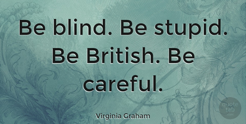 Virginia Graham Quote About Stupid, Blind, British: Be Blind Be Stupid Be...