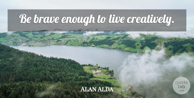 Alan Alda Quote About Brave, Enough, Be Brave: Be Brave Enough To Live...