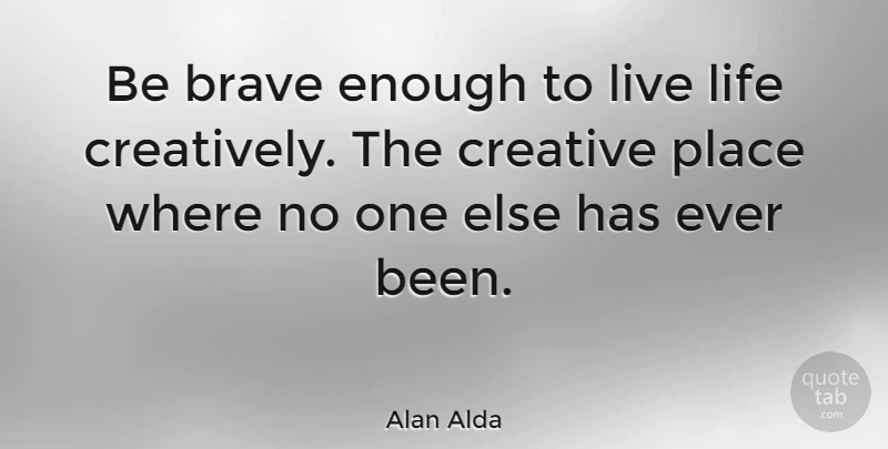 Alan Alda Quote About Life, Creativity, Bravery: Be Brave Enough To Live...