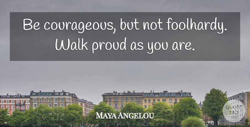 Maya Angelou Quote About Proud, Courageous, Walks: Be Courageous But Not Foolhardy...