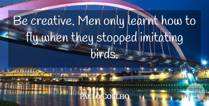 Paulo Coelho Quote About Men, Bird, Creative: Be Creative Men Only Learnt...