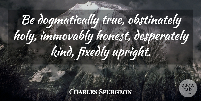 Charles Spurgeon Quote About Christian, Honest, Kind: Be Dogmatically True Obstinately Holy...