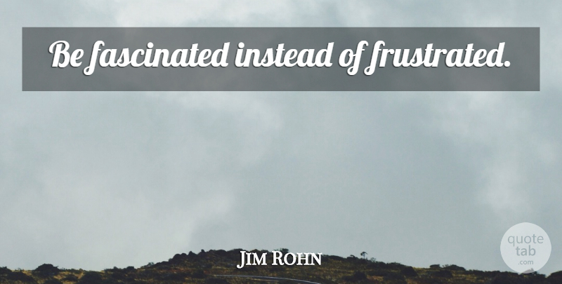 Jim Rohn Quote About Frustrated, Fascinated: Be Fascinated Instead Of Frustrated...