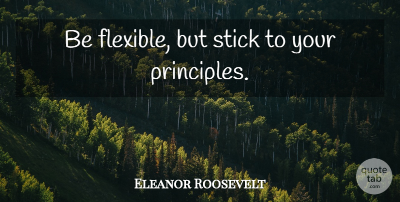 Eleanor Roosevelt Quote About Sticks, Principles, Flexible: Be Flexible But Stick To...