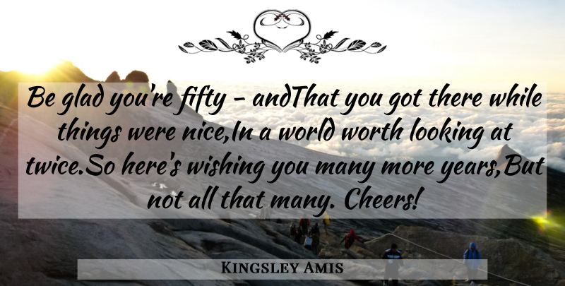 Kingsley Amis Quote About Cheer, Nice, Years: Be Glad Youre Fifty Andthat...