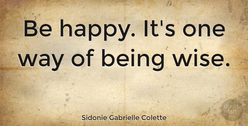 Sidonie Gabrielle Colette Quote About Happiness, Happy, Wise: Be Happy Its One Way...