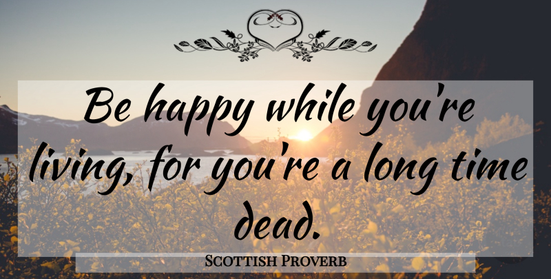 Scottish Proverb Quote About Happiness, Happy, Living, Time: Be Happy While Youre Living...