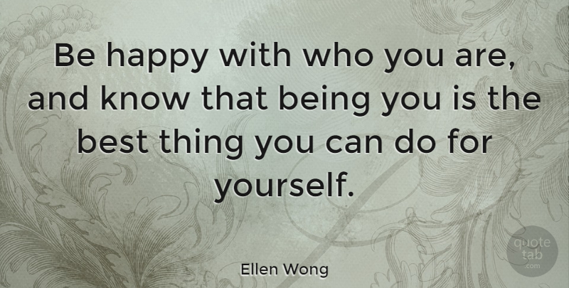 Ellen Wong Quote About Best Things, Knows, Can Do: Be Happy With Who You...