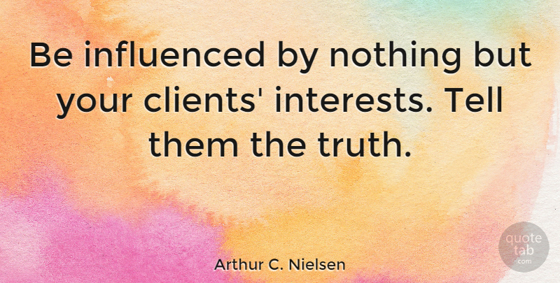 Arthur C. Nielsen Quote About Clients, Interest: Be Influenced By Nothing But...