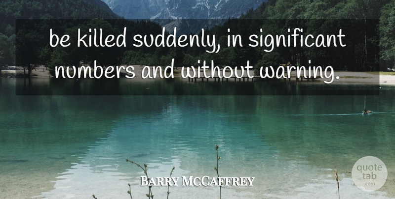 Barry McCaffrey Quote About Numbers: Be Killed Suddenly In Significant...