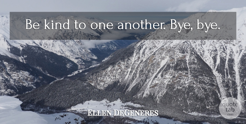 Ellen DeGeneres Quote About Bye, Be Kind, Kind: Be Kind To One Another...